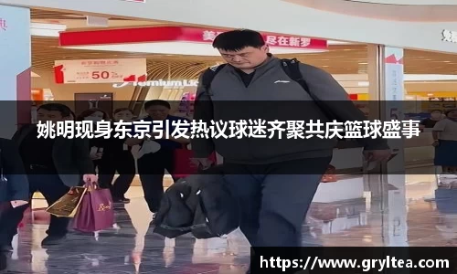 姚明现身东京引发热议球迷齐聚共庆篮球盛事